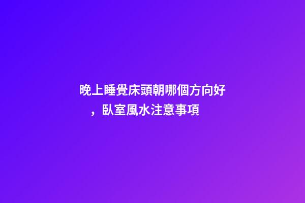 晚上睡覺床頭朝哪個方向好，臥室風水注意事項